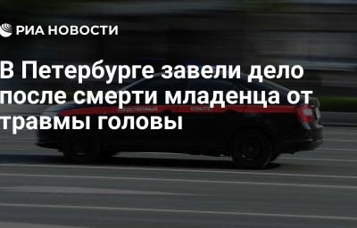 В Петербурге завели дело после смерти младенца от травмы головы