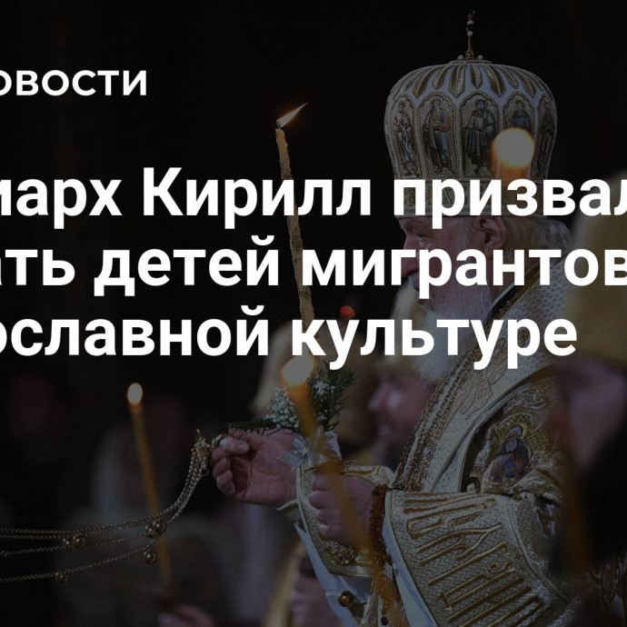 Патриарх Кирилл призвал обучать детей мигрантов православной культуре