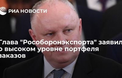 Глава "Рособоронэкспорта" заявил о высоком уровне портфеля заказов