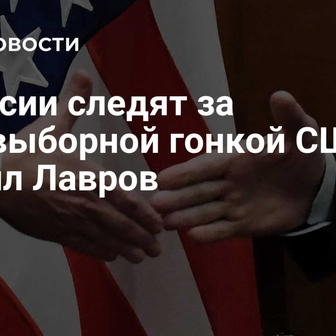 В России следят за предвыборной гонкой США, заявил Лавров