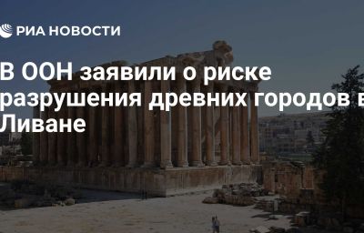 В ООН заявили о риске разрушения древних городов в Ливане