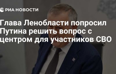 Глава Ленобласти попросил Путина решить вопрос с центром для участников СВО