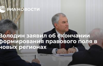 Володин заявил об окончании формирования правового поля в новых регионах