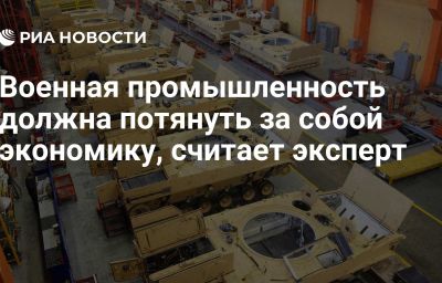 Военная промышленность должна потянуть за собой экономику, считает эксперт