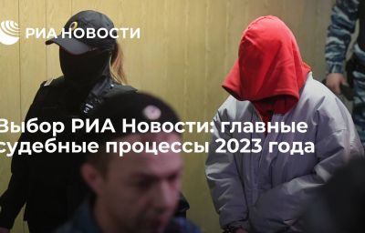 Выбор РИА Новости: главные судебные процессы 2023 года