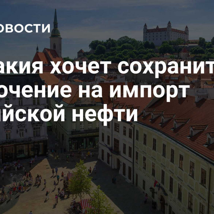 Словакия хочет сохранить исключение на импорт российской нефти