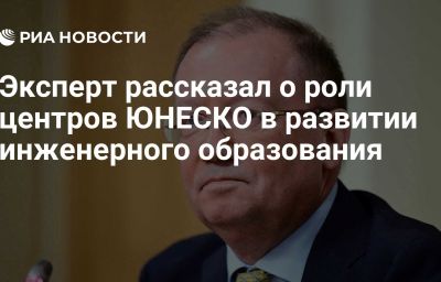 Эксперт рассказал о роли центров ЮНЕСКО в развитии инженерного образования