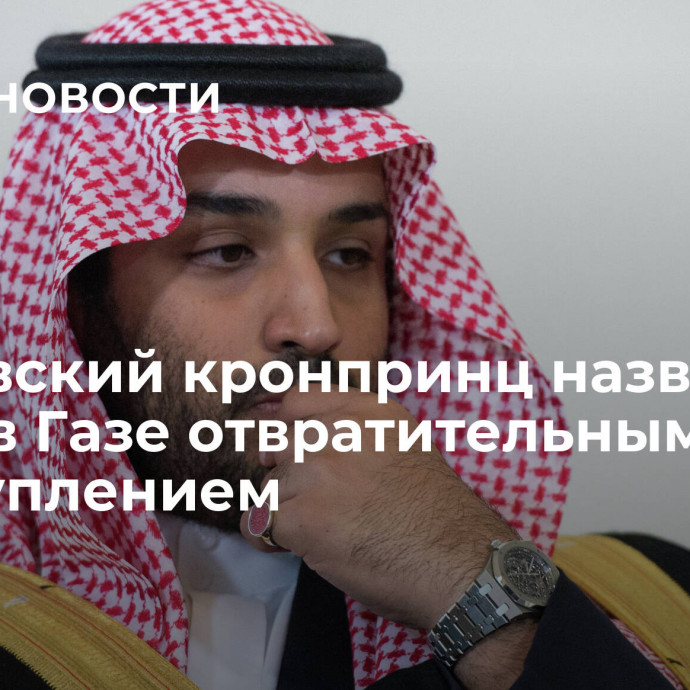 Саудовский кронпринц назвал атаки в Газе отвратительным преступлением