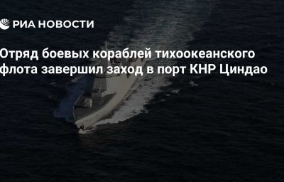 Отряд боевых кораблей тихоокеанского флота завершил заход в порт КНР Циндао