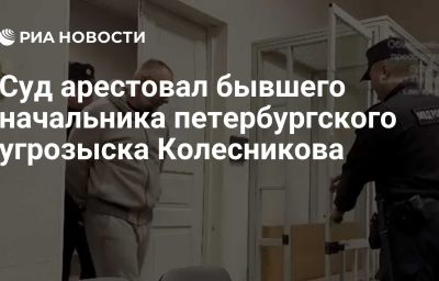 Суд арестовал бывшего начальника петербургского угрозыска Колесникова