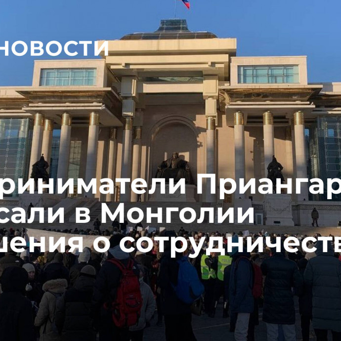 Предприниматели Приангарья подписали в Монголии соглашения о сотрудничестве