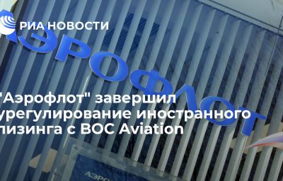 "Аэрофлот" завершил урегулирование иностранного лизинга с BOC Aviation