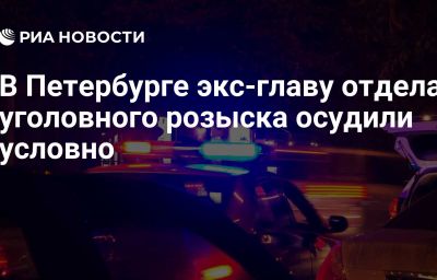 В Петербурге экс-главу отдела уголовного розыска осудили условно