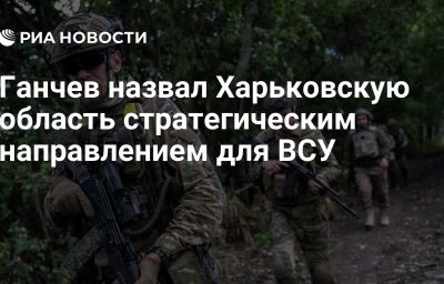 Ганчев назвал Харьковскую область стратегическим направлением для ВСУ