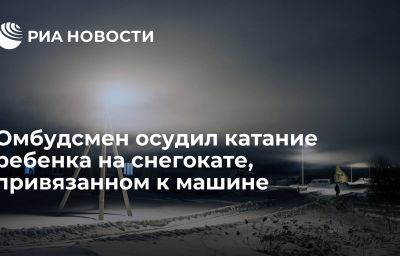 Омбудсмен осудил катание ребенка на снегокате, привязанном к машине