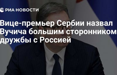 Вице-премьер Сербии назвал Вучича большим сторонником дружбы с Россией