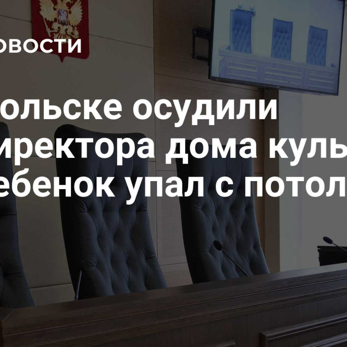 В Тобольске осудили замдиректора дома культуры, где ребенок упал с потолка