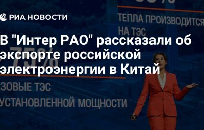 В "Интер РАО" рассказали об экспорте российской электроэнергии в Китай