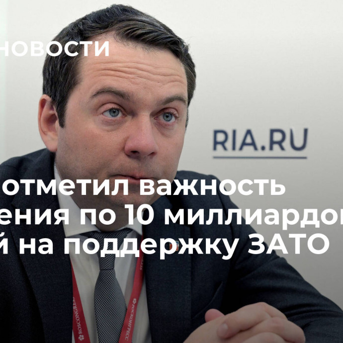 Чибис отметил важность выделения по 10 миллиардов рублей на поддержку ЗАТО