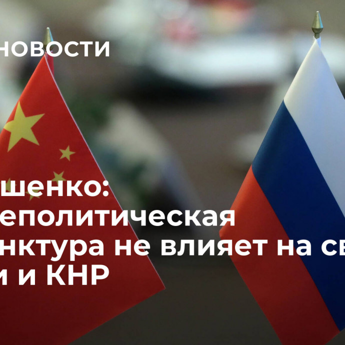 Чернышенко: внешнеполитическая конъюнктура не влияет на связь России и КНР