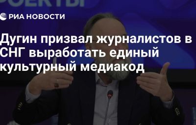 Дугин призвал журналистов в СНГ выработать единый культурный медиакод