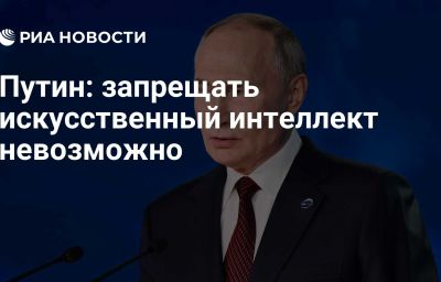 Путин: запрещать искусственный интеллект невозможно