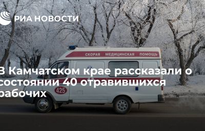 В Камчатском крае рассказали о состоянии 40 отравившихся рабочих