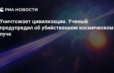 Уничтожает цивилизации. Ученый предупредил об убийственном космическом луче