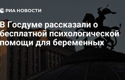 В Госдуме рассказали о бесплатной психологической помощи для беременных