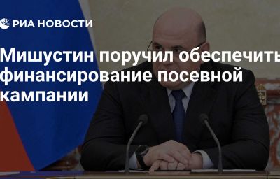 Мишустин поручил обеспечить финансирование посевной кампании