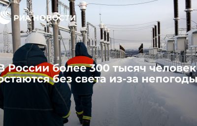 В России более 300 тысяч человек остаются без света из-за непогоды