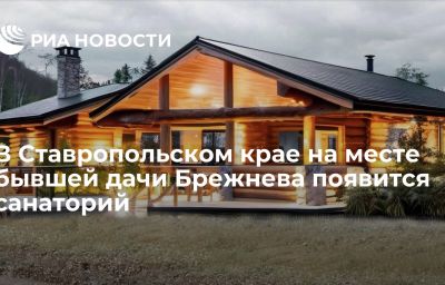 В Ставропольском крае на месте бывшей дачи Брежнева появится санаторий