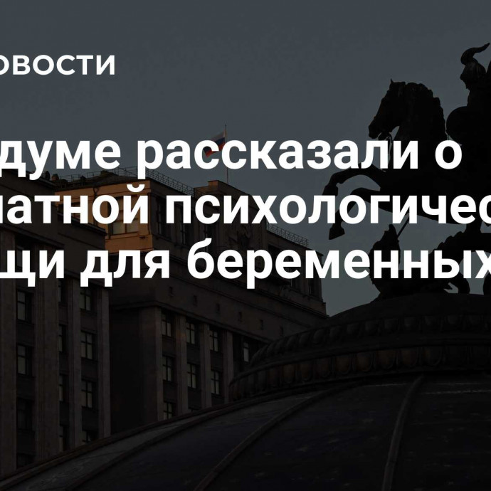 В Госдуме рассказали о бесплатной психологической помощи для беременных