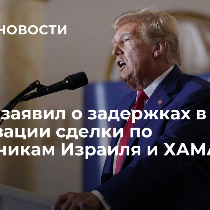 Трамп заявил о задержках в реализации сделки по заложникам Израиля и ХАМАС