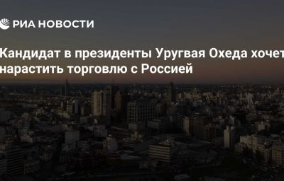 Кандидат в президенты Уругвая Охеда хочет нарастить торговлю с Россией