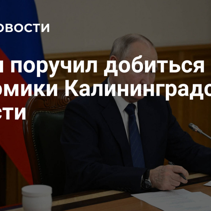 Путин поручил добиться роста экономики Калининградской области