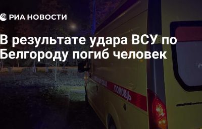 В результате удара ВСУ по Белгороду погиб человек