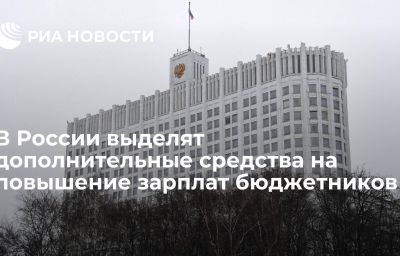 В России выделят дополнительные средства на повышение зарплат бюджетников