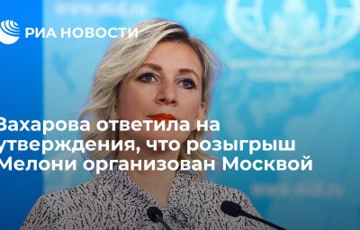 Захарова ответила на утверждения, что розыгрыш Мелони организован Москвой