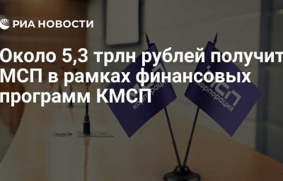 Около 5,3 трлн рублей получит МСП в рамках финансовых программ КМСП