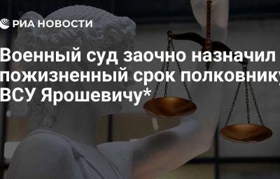 Военный суд заочно назначил пожизненный срок полковнику ВСУ Ярошевичу*