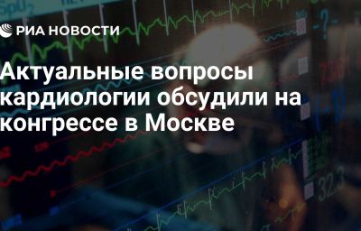 Актуальные вопросы кардиологии обсудили на конгрессе в Москве