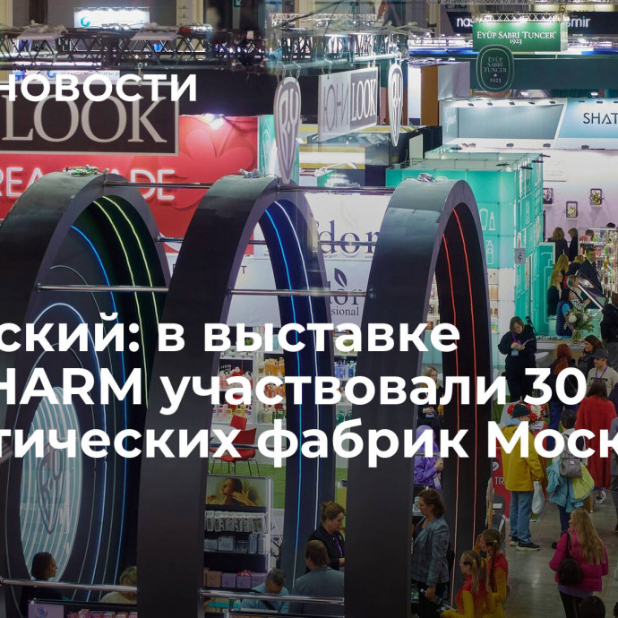 Овчинский: в выставке InterCHARM участвовали 30 косметических фабрик Москвы