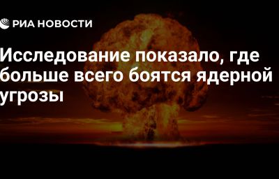 Исследование показало, где больше всего боятся ядерной угрозы