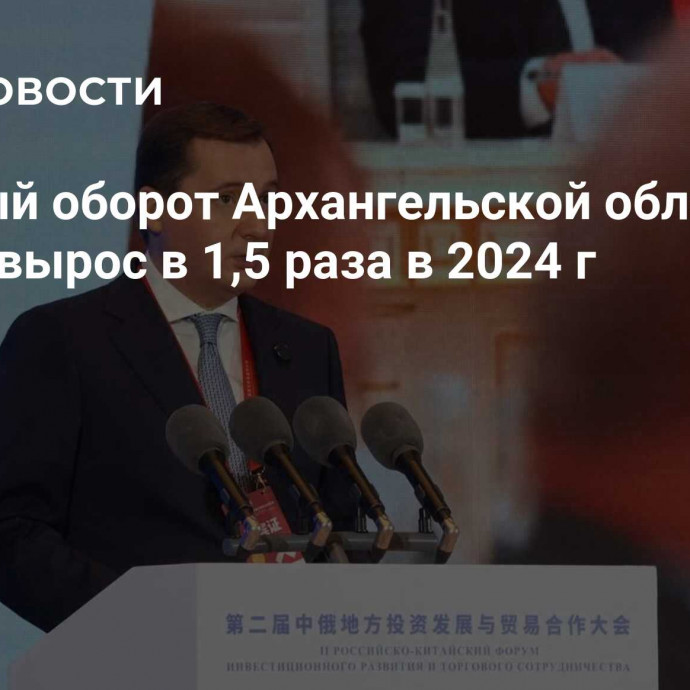 Торговый оборот Архангельской области с Китаем вырос в 1,5 раза в 2024 г