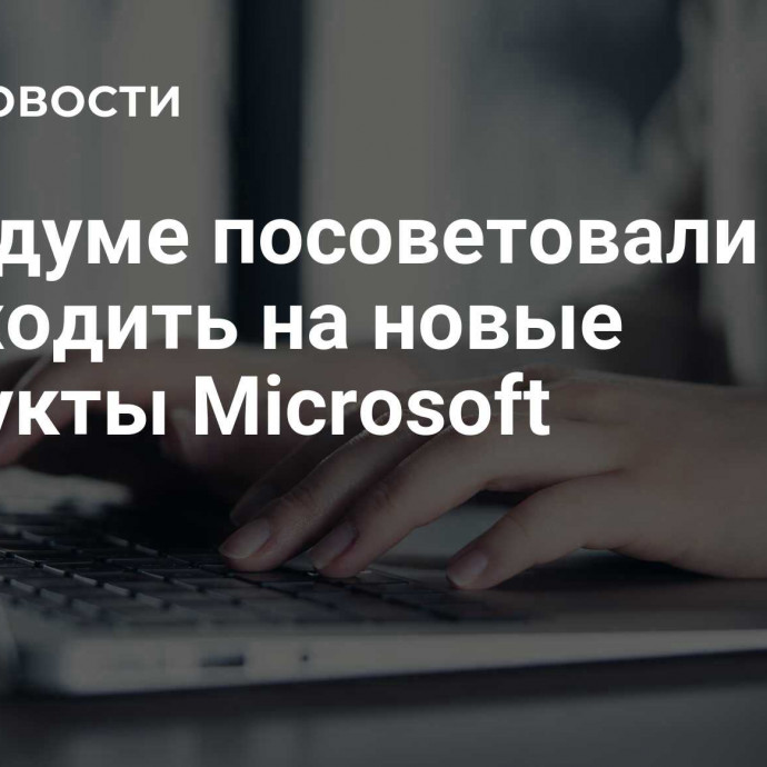 В Госдуме посоветовали не переходить на новые продукты Microsoft