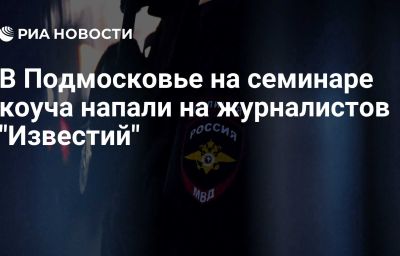 В Подмосковье на семинаре коуча напали на журналистов "Известий"