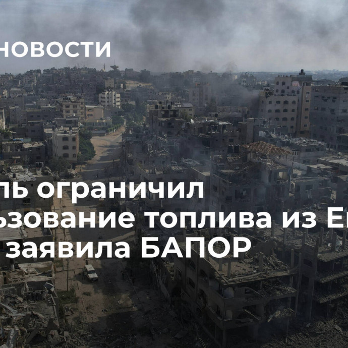 Израиль ограничил использование топлива из Египта в Газе, заявила БАПОР