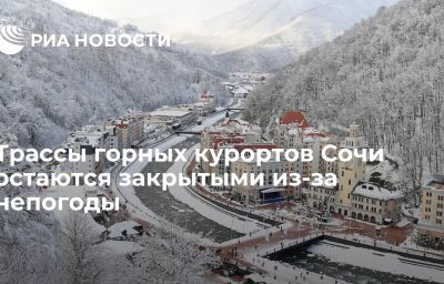 Трассы горных курортов Сочи остаются закрытыми из-за непогоды