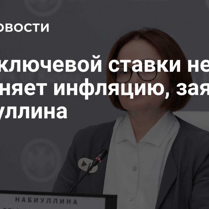 Рост ключевой ставки не разгоняет инфляцию, заявила Набиуллина